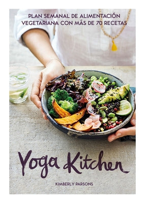 Yoga Kitchen: Plan Semanal de Alimentación Con Más de 70 Recetas Vegetarianas by Parsons, Kimberly