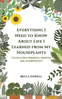 Everything I Need to Know About Life I Learned from My Houseplants by Powell, Becca