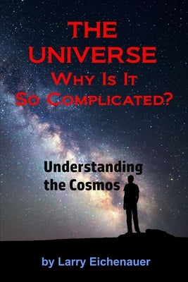 THE UNIVERSE Why Is It So Complicated by Eichenauer, Larry