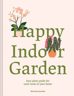 Happy Indoor Garden: Easy Plant Guide for Each Room of Your Home by Janatka, Miranda