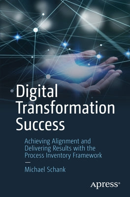 Digital Transformation Success: Achieving Alignment and Delivering Results with the Process Inventory Framework by Schank, Michael