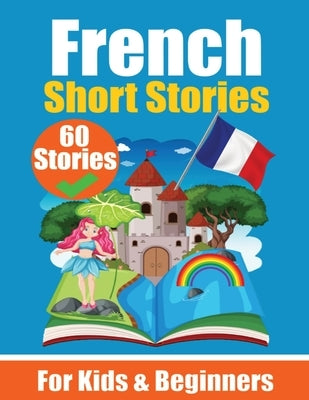 60 Short Stories in French A Dual-Language Book in English and French: A French Learning Book for Children and Beginners Learn French Language Through by de Haan, Auke