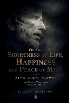 On the Shortness of Life, Happiness and Peace of Mind A Stoic Guide to Living Well: New Modern Translation The Seneca Trilogy by Seneca, Lucius Annaeus