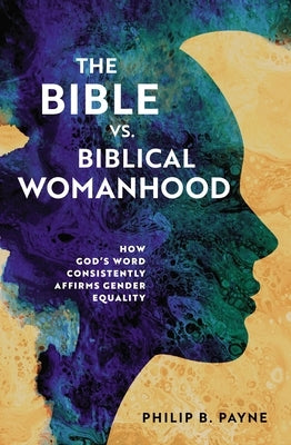 The Bible vs. Biblical Womanhood: How God's Word Consistently Affirms Gender Equality by Payne, Philip Barton