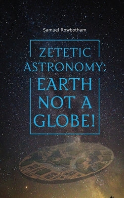 Zetetic Astronomy: Earth Not a Globe! by Rowbotham, Samuel