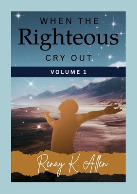 When the Righteous Cry Out: Volume I by Allen, Renay