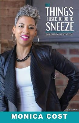 The Things I Used to do to Sneeze: How to Live an Authentic Life by Cost, Monica