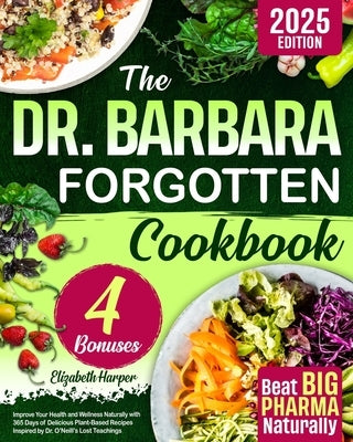 The Dr. Barbara Forgotten Cookbook: Improve Your Health and Wellness Naturally with 365 Days of Delicious Plant-Based Recipes Inspired by Dr. O'Neill' by Harper, Elizabeth