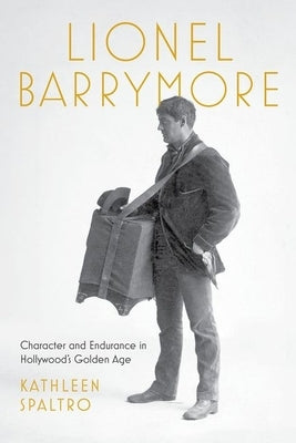 Lionel Barrymore: Character and Endurance in Hollywood's Golden Age by Spaltro, Kathleen