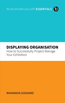 Displaying Organisation: How to Successfully Project Manage Your Exhibition by Goddard, Rhiannon