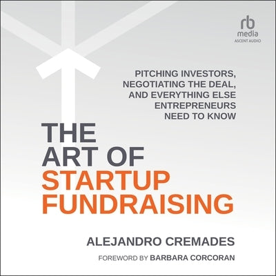 The Art of Startup Fundraising: Pitching Investors, Negotiating the Deal, and Everything Else Entrepreneurs Need to Know by Cremades, Alejandro