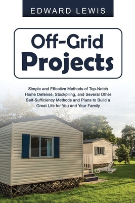 Off-Grid Projects: Simple and Effective Methods of Top-Notch Home Defense, Stockpiling, and Several Other SelfSufficiency Methods and Pla by Lewis, Edward