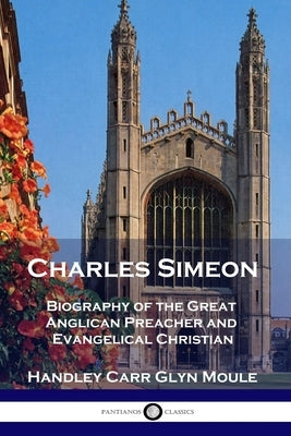 Charles Simeon: Biography of the Great Anglican Preacher and Evangelical Christian by Moule, Handley Carr Glyn