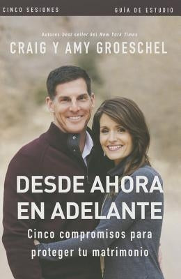 Desde ahora en adelante - Guía de estudio: Cinco compromisos a prueba de fallas en tu matrimonio by Groeschel, Craig