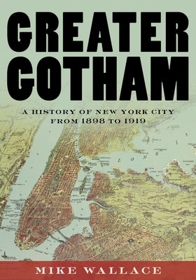 Greater Gotham: A History of New York City from 1898 to 1919 by Wallace, Mike