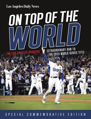 On Top of the World: The Los Angeles Dodgers' Extraordinary Run to the 2024 World Series Title by Los Angeles Daily News