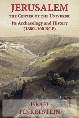 Jerusalem the Center of the Universe: Its Archaeology and History (1800-100 BCE) by Finkelstein, Israel