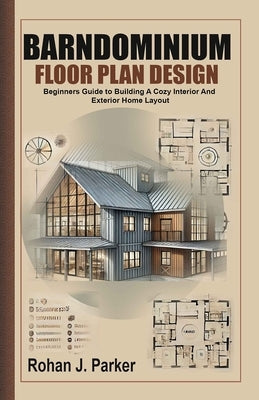 Barndominium Floor Plan Design: Beginners Guide to Building A Cozy Interior And Exterior Home Layout by J. Parker, Rohan