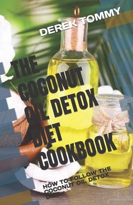 The Coconut Oil Detox Diet Cookbook: How to Follow the Coconut Oil Detox Diet by Tommy, Derek