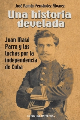 Una Historia Develada. Juan Masó Parra Y Las Luchas Por La Independencia de Cuba by Fern&#225;ndez &#193;lvarez, Jos&#233; Ram&#243;n