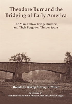 Theodore Burr and the Bridging of Early America: The Man, Fellow Bridge Builders, and Their Forgotten Timber Spans by Knapp, Ronald G.