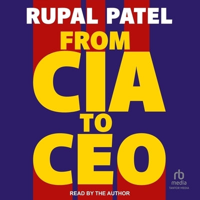 From CIA to CEO: Unconventional Life Lessons for Thinking Bigger, Leading Better and Being Bolder by Patel, Rupal