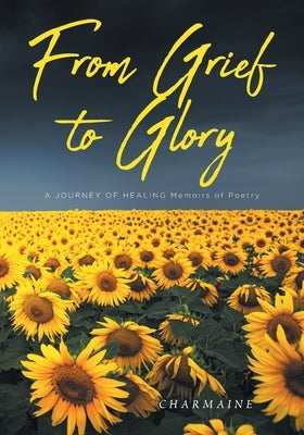From Grief to Glory: A JOURNEY OF HEALING Memoirs of Poetry by Charmaine