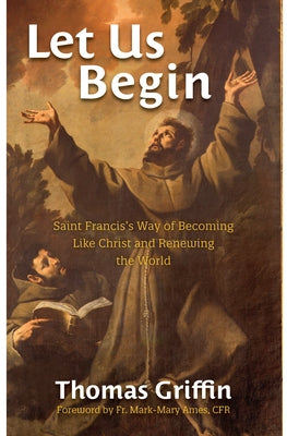 Let Us Begin: Saint Francis's Way of Becoming Like Christ and Renewing the World by Griffin, Thomas