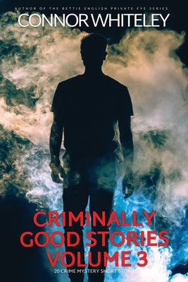 Criminally Good Stories Volume 3: 20 Crime Mystery Short Stories by Whiteley, Connor