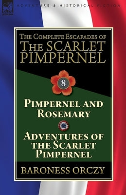 The Complete Escapades of The Scarlet Pimpernel: Volume 8-Pimpernel and Rosemary & Adventures of the Scarlet Pimpernel by Orczy, Baroness