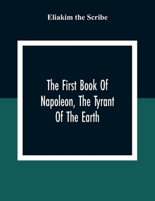 The First Book Of Napoleon, The Tyrant Of The Earth: Written In The 5813Th Year Of The World 1809Th Year Of The Christian Era by The Scribe, Eliakim