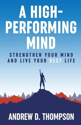 A High-Performing Mind: Strengthen Your Mind and Live Your Best Life by Thompson, Andrew D.