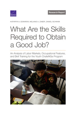 What Are the Skills Required to Obtain a Good Job?: An Analysis of Labor Markets, Occupational Features, and Skill Training for the Youth ChalleNGe Pr by Edwards, Kathryn a.