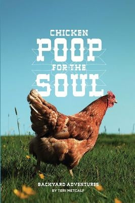 Chicken Poop for the Soul: Backyard Adventures by Metcalf, Teri