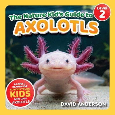 The Nature Kid's Guide to Axolotls: A Level 2 Reader for Curious Young Kids Who Love Axolotls! by Anderson, David