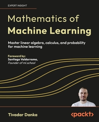 Mathematics of Machine Learning: Master linear algebra, calculus, and probability for machine learning by Danka, Tivadar