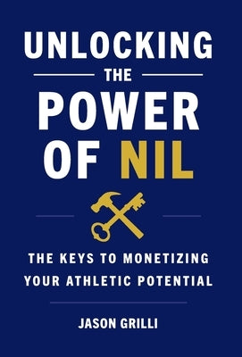 Unlocking the Power of NIL: The Keys to Monetizing Your Athletic Potential by Grilli, Jason