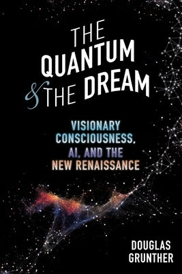 The Quantum & The Dream: Visionary Consciousness, AI, and the New Renaissance by Grunther, Douglas