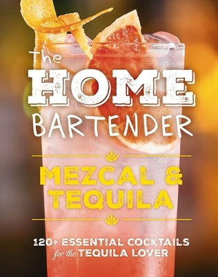The Home Bartender: Mezcal and Tequila: 100+ Essential Cocktails for the Tequila Lover by Carley, Shane