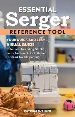 Essential Serger Reference Tool: Your Quick and Easy Visual Guide to Tension, Threading, Stitches, Seam Treatments for Different Fabrics & Troubleshoo by Walker, Katrina