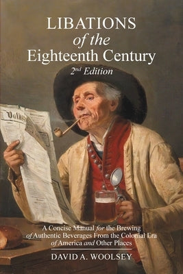 Libations of the Eighteenth Century: A Concise Manual for the Brewing of Authentic Beverages from the Colonial Era of America and Other Places (2nd Ed by Woolsey, David A.