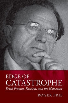 Edge of Catastrophe: Erich Fromm, Fascism, and the Holocaust by Frie, Roger