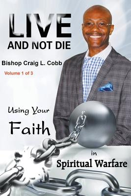 Live and Not Die: Using Your Faith in Spiritual Warfare Volume 1 of 3 by Cobb, Bishop Craig L.