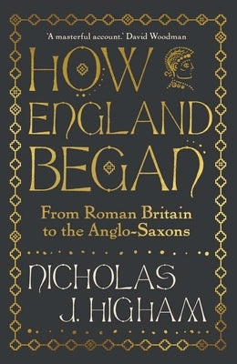 How England Began: From Roman Britain to the Anglo-Saxons by Higham, Nicholas J.