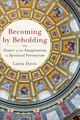 Becoming by Beholding: The Power of the Imagination in Spiritual Formation by Davis, Lanta