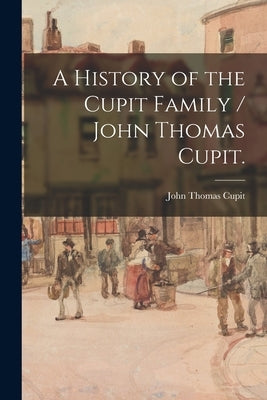 A History of the Cupit Family / John Thomas Cupit. by Cupit, John Thomas 1884-