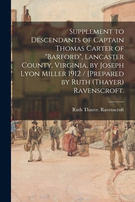 Supplement to Descendants of Captain Thomas Carter of "Barford", Lancaster County, Virginia, by Joseph Lyon Miller 1912 / [prepared by Ruth (Thayer) R by Ravenscroft, Ruth Thayer