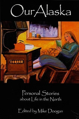 Our Alaska: Personal Stories about Living in the North by Doogan, Mike