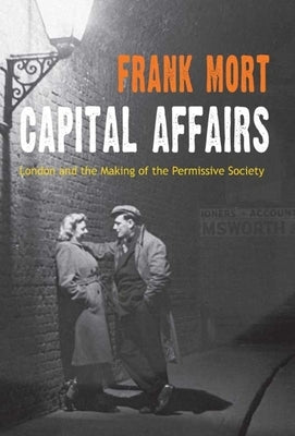 Capital Affairs: London and the Making of the Permissive Society by Mort, Frank