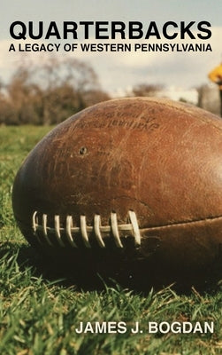 Quarterbacks: A Legacy of Western Pennsylvania by Bogdan, James J.